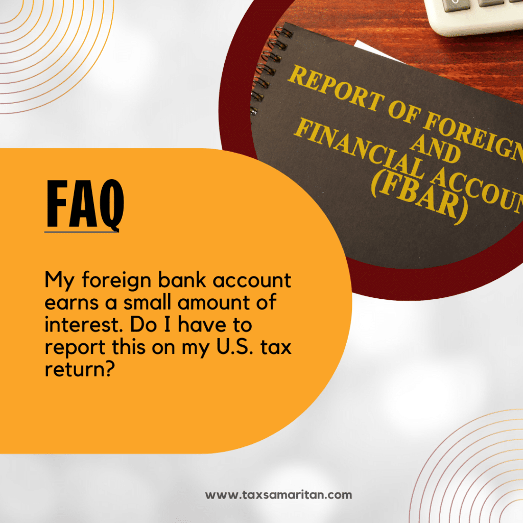My foreign bank account earns a small amount of interest. Do I have to report this on my U.S. tax return?
